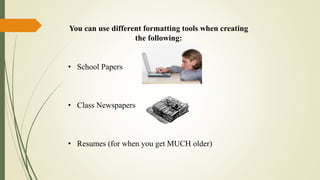 You can use different formatting tools when creating
the following:
• School Papers
• Class Newspapers
• Resumes (for when you get MUCH older)
 