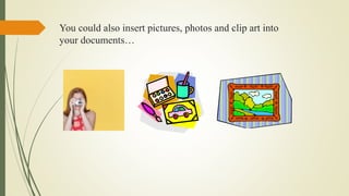 You could also insert pictures, photos and clip art into
your documents…
 