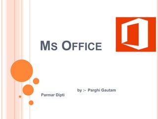 MS OFFICE
by :- Parghi Gautam
Parmar Dipti
 