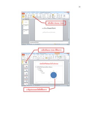 18




                                  คลิกเลือก Master Slide




                     1.เลือกต้นแบบ Slide ที่ต้องการ




2.จัดรูปแบบและใส่สิ่งที่ต้องการ
 