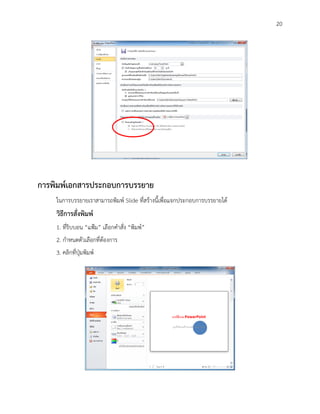 20




การพิมพ์เอกสารประกอบการบรรยาย
    ในการบรรยายเราสามารถพิมพ์ Slide ทีสร้างนี้เพื่อแจกประกอบการบรรยายได้
                                      ่
    วิธีการสั่งพิมพ์
    1. ทีรบบอน “แฟ้ม” เลือกคาสั่ง “พิมพ์”
         ่ิ
    2. กาหนดตัวเลือกที่ต้องการ
    3. คลิกทีปุมพิมพ์
             ่ ่
 