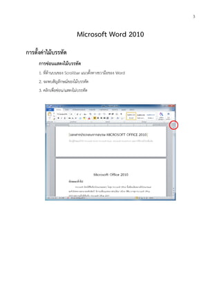 3


                             Microsoft Word 2010
การตั้งค่าไม้บรรทัด
      การซ่อนแสดงไม้บรรทัด
      1. ที่ด้านบนของ Scrollbar แนวตั้งทางขวามือของ Word
      2. จะพบสัญลักษณ์ของไม้บรรทัด
      3. คลิกเพื่อซ่อน/แสดงไม่บรรทัด
 