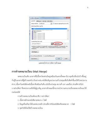 6




                                       แสดงหน้าต่างการจัดการลักษณะ


การทาจดหมายเวียน (Mail Merge)
        จดหมายเวียนคือ เอกสารที่มีเนื้อหาโดยส่วนใหญ่เหมือนกันแทบทั้งหมด มีบางจุดที่เปลี่ยนไปบ้างขึ้นอยู่
กับผู้รับเอกสารที่ผู้สร้างจะส่งไป ตัวอย่างเช่น หนังสือเชิญหน่วยงานเข้าประชุมเพื่อรับฟังคาชี้แจงให้กับหน่วยงาน
ต่างๆ เนื้อหาในหนังสือจะมีเนื้อหาที่เหมือนกันคือ แจ้งเรื่องประชุม สถานที่ เวลา และอื่นๆ ส่วนที่ต่างกันไป
บางส่วนได้แก่ ชื่อหน่วยงานหรือชื่อผู้ถูกเชิญ เอกสารลักษณะนี้สามารถนาความสามารถเรื่องจดหมายเวียนมาใช้
ประโยชน์ได้
        การสร้างจดหมายเวียนต้องอาศัย 3 อย่างได้แก่
        1. เนื้อหาหลักของหนังสือ/จดหมาย 1 ไฟล์
        2. ข้อมูลที่จะดึงมาใส่ในจดหมายหลัก (ส่วนที่ต่างกันในหนังสือหรือจดหมาย) 1 ไฟล์
        3. ชุดคาสั่งที่จะใช้สร้างจดหมายเวียน
 