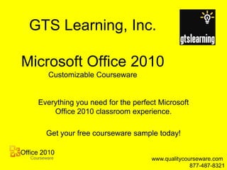 GTS Learning, Inc.Microsoft Office 2010Customizable Courseware Everything you need for the perfect Microsoft Office 2010 classroom experience. Get your free courseware sample today! www.qualitycourseware.com  877-487-8321 