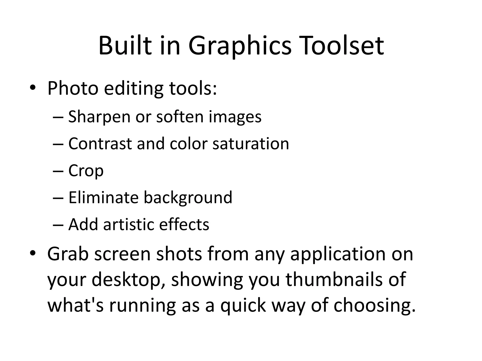 Built in Graphics ToolsetPhoto editing tools:Sharpen or soften imagesContrast and color saturationCrop Eliminate backgroundAdd artistic effectsGrab screen shots from any application on your desktop, showing you thumbnails of what's running as a quick way of choosing. 