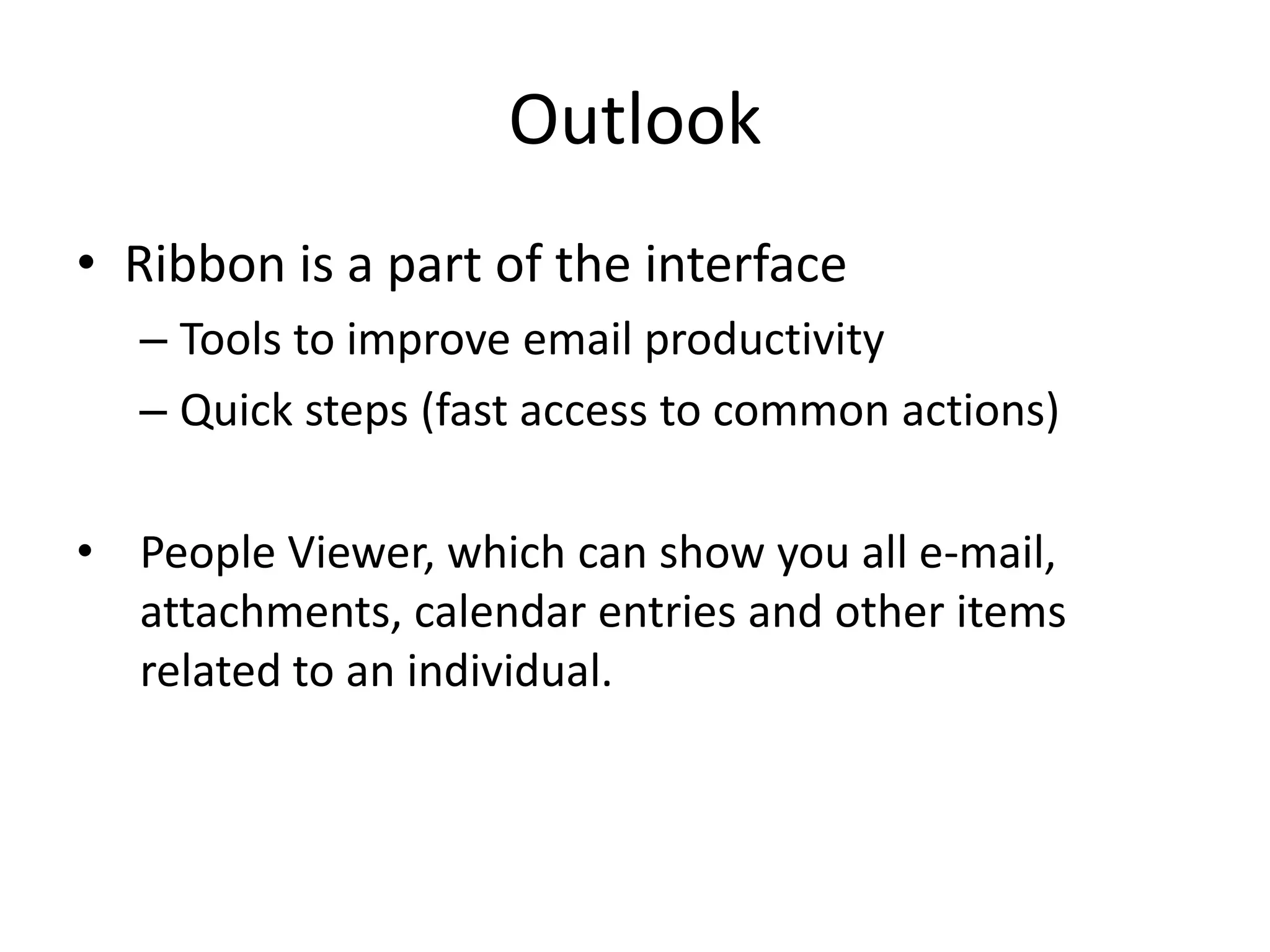 OutlookRibbon is a part of the interfaceTools to improve email productivityQuick steps (fast access to common actions)People Viewer, which can show you all e-mail, attachments, calendar entries and other items related to an individual.Outlook Conversation ViewNew way to organize your email through enhanced Conversation ViewCan help to streamline inboxes and remove the chaos from email conversation chainsConversation View groups related emails based on subject lines, From and Reply To fields, and other data fields; it also now works across folders.