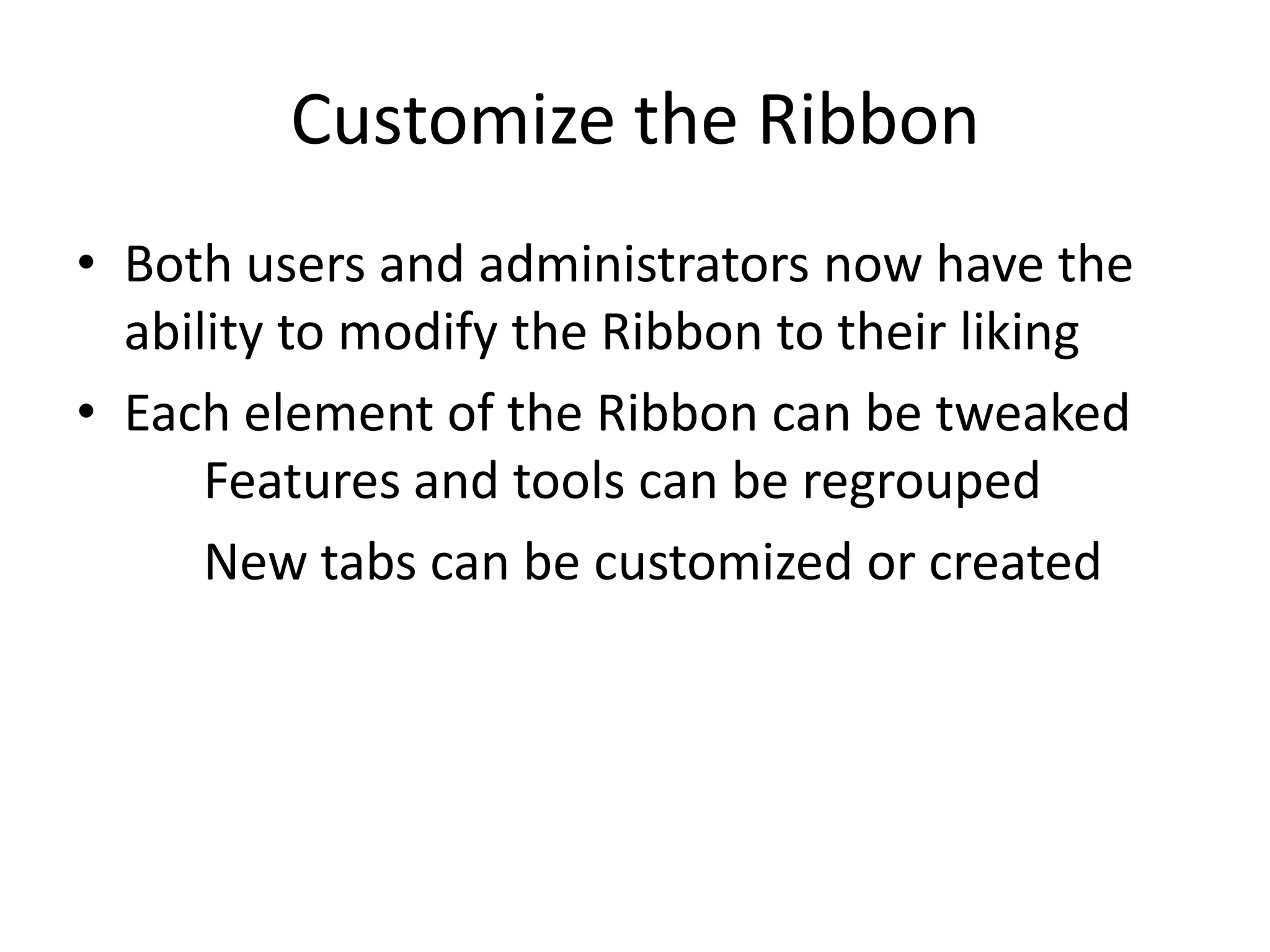 Customize the RibbonBoth users and administrators now have the ability to modify the Ribbon to their likingEach element of the Ribbon can be tweaked 	Features and tools can be regroupedNew tabs can be customized or created