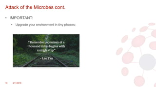 Attack of the Microbes cont.
• IMPORTANT:
• Upgrade your environment in tiny phases:
16 4/11/2018
 