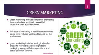 GREEN MARKETING
 Green marketing involves companies promoting
their products or services in a way that
showcases their eco-friendliness.
 This type of marketing is healthier,saves money,
saves time, reduces waste and is good for the
environment
 green marketing includes ecologically safer
products, recyclable and biodegradable
packaging, energy-efficient operations, and
better pollution controls.
HIRUL FOWMIYA.T.N
8
 