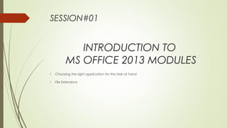 SESSION#01
INTRODUCTION TO
MS OFFICE 2013 MODULES
 Choosing the right application for the task at hand
 File Extensions
 