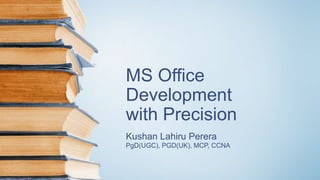 MS Office
Development
with Precision
Kushan Lahiru Perera
PgD(UGC), PGD(UK), MCP, CCNA
 