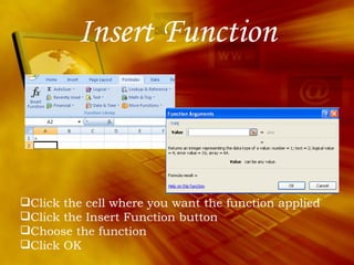 Insert Function Click the cell where you want the function applied Click the Insert Function button Choose the function Click OK 