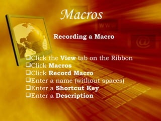 Macros Recording a Macro Click the  View  tab on the Ribbon Click  Macros Click  Record Macro Enter a name (without spaces) Enter a  Shortcut Key Enter a  Description 