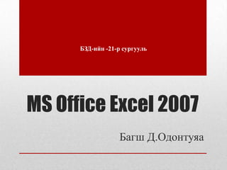 MS Office Excel 2007,[object Object],БЗД-ийн -21-р сургууль ,[object Object],Багш Д.Одонтуяа,[object Object]