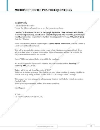MICROSOFT OFFICE PRACTICE QUESTIONS
12rmmakaha@gmail.com
gambling session in the early 1770s. The debate concerning the origin of fish and chips, whether it
derived from London or from Mossley in Lancashire, only serves to underline the European dimension.
What is attributable to the United States is the standardized chain-owned fast-food concept, the
subsequent innovations that improved the efficiency of these operations, and their growth through
franchising from 1925. Frederick Harvey, an Englishman, is noted as the pioneer who, in 1876, created
the uniformity in signs, décor and furnishings, and service staff attire that has become the hallmark of
modern fast-food retailing. These features were also apparent in the development of the cafeteria in the
1890s, and later in the opening of Horn and Hardart’s first automat restaurant in 1902. Within the fast-
food market, the origin of the standardized chain is attributed to the White Castle company, when Walter
Anderson and Edgar Ingram opened their first store in 1921. The emphasis on standardization has
attracted criticism because it has served to reduce labour skills and thereby reduce wages; it has also been
cited as the primary cause of the decline of independently owned and operated fast-food businesses, and
as an example of US cultural imperialism.
RECENT TRENDS
Fast food has become one of the fastest-growing segments of the hotel and catering industry. This growth
has not only been fuelled by consumer demand, but also through the expansion of the supply base
through diversification. This diversification has taken four forms.
PRODUCT DIVERSIFICATION
While fast-food menus have been traditionally limited in breadth and depth of product mix, as the market
has matured, so increased variety has become the norm. For example, the major hamburger chains offer
not only pizza, chicken, baked potatoes, sandwiches, and salads, but also different variations of these
foodstuffs. Their provision means that the chains are able to offer a new experience to their existing
customers and possibly appeal to a new customer base. In the United States, product diversity has taken a
branded route, with companies supplying complementary products, forming strategic alliances in order to
create dual-branded stores.
Complete the following tasks.
General - 5
1. Type the passage above as it is [10]
2. Set the margins to 2 cm [1]
3. Make the line spacing 1.5 [1]
4. Make the normal text point size 12 [1]
5. Make all the text in the whole document Comic Sans [1]
Main headings - 3
1. Make all the headings bold [1]
2. Make all the headings point size 14 [1]
3. Make all the headings sentence case [1]
Footer - Name and
class, and page
numbers - 5
Insert your name and class, and page numbers in the footer
1. Align your name and class in the footer left [1]
2. Make your name and class in the footer point size 8 [1]
3. Make sure that your name and class in the footer is only found on the first page [1]
4. Insert page numbering in the footer in the centre of the page [1]
5. Insert page numbering from page 2 [1]
Header - 6
Insert the words Foods fast in the header (wrong wording - no marks for the header)
1. Make the wording in the header Foods fast bold [1]
2. Make the words in the header point size 8 [1]
3. Make the words in the header left aligned [1]
4. Put a border around the header [1]
5. Give the header a light shading [1]
6. Start the header from page 2 [1]
 