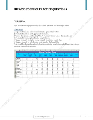 MICROSOFT OFFICE PRACTICE QUESTIONS
15rmmakaha@gmail.com
QUESTION
Bold, Italics, and Underline Exercise
Format the following lines of text as per the instruction column.
Data Instruction
WILLETON HOTEL Bold
Alice Springs
Italics
All modern facilities Underline
Family restaurant Bold, and Italics
Moderate tariff Bold, and Underline
Telephone Italics, and Underline
Fax No Bold, Italics, and Underline
Bold the word 'brown' the the following sentence
The quick brown fox jumped over the lazy dog
Italics the word 'over' the the following sentence
The quick brown fox jumped over the lazy dog
Underline the word 'lazy' the the following sentence
The quick brown fox jumped over the lazy dog
Bold the words 'quick brown' the the following sentence
The quick brown fox jumped over the lazy dog
Italics the word 'over the lazy' the the following sentence
The quick brown fox jumped over the lazy dog
Underline the word 'lazy dog' the the following sentence
The quick brown fox jumped over the lazy dog
Bold and Italics the words 'The quick' in the following sentence
The quick brown fox jumped over the lazy dog
Bold and Underline the words 'brown fox' in the following sentence
The quick brown fox jumped over the lazy dog
Italics and Underline the words 'over the lazy dog' in the following sentence
The quick brown fox jumped over the lazy dog
Bold, Italics, and Underline the words 'quick brown fox jumped' in the following sentence
The quick brown fox jumped over the lazy dog
 