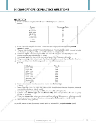 MICROSOFT OFFICE PRACTICE QUESTIONS
62rmmakaha@gmail.com
QUESTION
Type the passage below, font size 10 point, & save it as Mac. [12 marks]
The Macintosh Computer
The Macintosh computer is commonly referred to as a "Mac". Apple Computer has produced a
PowerMac, an iMac, and a PowerMac G4, and the PowerMacG5. The operating system of the
PowerMac G4 or G5 has undergone revisions. Each major version also has a name: OS X version
10.2.x is Jaguar; version 10.3.x is Panther, and the version 10.4.x is Tiger. The Apple PowerMac
computers (the G4 and the G5) have two processors (for parallel processing) instead of just one, and
there is space inside the computer to upgrade to 4 hard disks in a RAID array to give more power to
thecomputer functioning as a server. Sometimes the computer tower is called a "box" which is a
slang word for "the computer". You could say, "There are two processors inside the box."
There is software specially designed for the PowerMac computersto help move files from a Windows
98, ME, or 2000 system (XP is not listed on the box) to the Mac OS X. This software is called
Move2Mac and is a product of Detto Technologies. I found my copy of the shrink-wrapped software
on a shelf at a large Fry's Electronics store. A lot of computer software can be purchased using a
credit card with a secure connection over the Web, then downloading that software to your own
computer. I prefer having a CD or other disk with the software on the disk.
The Macintosh has excelled in the commercial graphics and publishing industries and thousands of
people prefer a Mac for home use rather than a PC. The PC computerscurrently have a much greater
market share and there are millions in use in homes and businesses throughout the world. When you
attend college the college will specify which type of computer, Mac or PC, will be in use at the
college for faculty and students. Some colleges use just Mac computers in campus buildings and for
the faculty. Other colleges use PCs.
(In the following paragraphs I use OS to mean "operating system")
Prior to the Macintosh OS X operating system the Macs used an operating system based upon a
single processor (computer CPU) which processed data and ran applications using what was called
cooperative multitasking. Cooperative multitasking allowed programs to sometimes take control of
the central processing unit. Now with the newer Macintosh operating system, OS 10.2.x (Jaguar) and
later versions there is a UNIX-like kernel in the operating system, two processors and the central
processing unit processes data with symmetric multiprocessing (uses both CPU's or "chips" to
process data) and it uses pre-emptive multitasking, not allowing any application to take control of the
central processing units.
 