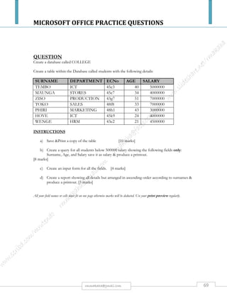 MICROSOFT OFFICE PRACTICE QUESTIONS
69rmmakaha@gmail.com
QUESTION
Create a presentation with the main heading “KT Tours – Vehicles for Hire” being the 1STslide.
Apply an attractive template or kimono template. Each slide heading should have a shadow and in
bold.
Slide 2: Passenger Vehicles
 4 door saloons
 5 door estates
 3 door hatchbacks
 3 door notchbacks
Slide 3: High Powered Vehicles
 2 door coupes
 4 door super saloon
Slide 4: Trucks
 4 cylinder 2 x 4 trucks
 4 cylinder 4 x 4 trucks
 6 cylinder 2 x 4 trucks
 6 cylinder 2 x 4 trucks
 4 x 4 full house trucks
Slide 5: Charges
* Passenger cars $25000 per kilometer
* High powered cars $45000 per kilometer
* Trucks $ 50000 per kilometer
Save the files as KT LUXURY TOURS& print a copy.
 