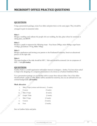 MICROSOFT OFFICE PRACTICE QUESTIONS
77rmmakaha@gmail.com
QUESTION
Activate a database package that you are familiar with and create a database file ‘DELTA‘
Enter the following records, sort table by Employee No. in ascending order, save the table as employees &
print a copy.
EMPLOYEENO. SURNAME FIRSTNAME DOB DATE
EMPLOYED
QUALIFICATION DEPT.
BP001 MOYO STELLA 20/01/72 01/01/01 HND HRM
BP021 DUBE THEMBA 23/04/69 23/04/92 ND MARKETING
BP023 MOYO JOHN 13/02/53 01/06/85 HND PRODUCTION
BP002 BEANS TSITSI 07/03/49 03/05/81 BCOM PRODUCTION
BP004 MUGARA ZVIKOMBORERO 23/01/82 01/01/02 HND HRM
BP003 TAZVIDA INFLATION 01/02/64 01/02/91 NC HRM
a) Design a query that displays all employees with HND and are in the Human Resources Department. Save
as query1 and print a corresponding report.[5 marks]
b) Design a query that displays all employees employed before 01/01/1992 or are doing HND. Save as
query2 corresponding report.[5 marks]
c) Print a report that extracts the following information from the table: Employee No, Surname, First Name,
and Qualification. [5 marks]
d) Design a query for those employees who are in the Human Resources Department and their surnames
start with an “HND qualification”. Print a corresponding report. [5 marks]
 