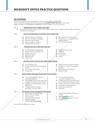 MICROSOFT OFFICE PRACTICE QUESTIONS
82rmmakaha@gmail.com
QUESTION
Display the following documents using any presentation package you have used.
Slide 1
Business Management in Zimbabwe and abroad.
NOTE. The above information should be 30pt size, Arial font, bold and centered.
Slide 2
Use a 2 - column slide to produce the following:-
 The heading of the slide is HOW TO ACHIEVE GREATER RETURN ON
COMMUNICATIONS.
 Reduced Operations
 Expanded market reach
 Improved time to market
 Right column
 Insert a picture depicting people doing business
Slide 3
Insert a graph entitled Foreign vs. Domestic Shareholders, use the information below to draw the
graph.
Slide 4
Draw an organizational chart using the following personnel:-
Principal, Vice Principal, Personal Assistant, HOD Accountancy, HOD Marketing, HOD
Computers, and each HOD has an LIC, three lecturers per department report to the LIC.
 