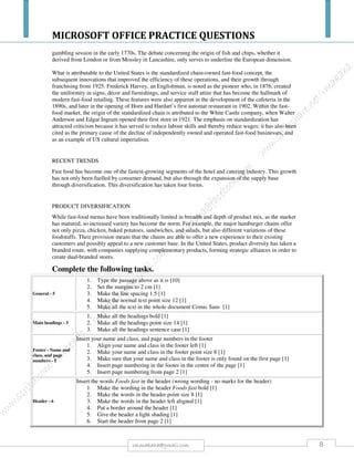 MICROSOFT OFFICE PRACTICE QUESTIONS
8rmmakaha@gmail.com
QUESTION
1) Create the worksheet below in Microsoft Excel and save it as Marks
2) Insert a new column between column D and column E
3) In cell E1 enter the text “Coursework”
4) In cell E2 enter a formula to calculate the coursework for the student.
NB. Remember the Test is out of 20, the Assignment out of 100 and the Exam
out of 50. The coursework mark contributes 40% of the final mark and the
Test and Assignment carry equal weighting
Copy the formula to the cells E3 to E8
5) In cell G1 enter the text “FinalMark”
6) In cell G2 enter a formula to calculate the final mark for each student.
NB. The Exam mark contributes 60% of the final mark
7) Sort the students in alphabetic order
8) Insert a new row with the cell pointer in cell A1
9) Merge the cells A1 to H1
10) In cell A1 enter the text “ACA MARKS”
11) Bold , underline, center, change font size of heading to 15 and the font to forte.
12) In cell H2 enter the text “Grade”
13) In cell H3 enter a formula for grading the student according to the final mark:
The grading is as follows: 0-49=F, 50-64=C, 65-79=B, 80-100=A
14) Filter all the students who got a test marks greater than 15. The list of students
should be placed in cell range starting from cell A12
 