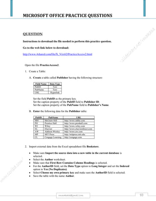 MICROSOFT OFFICE PRACTICE QUESTIONS
93rmmakaha@gmail.com
QUESTION
a) Design a database called hospital
b) Create a table within this database with a structure below save it asrecords. [5]
ACCOUNT FIRSTNAME LASTNAME KGS WARD
SA234 Owen Singh 5 A
SB034 Suresh Taibu 5 A
KC546 Mahindra Naidoo 6 B
KD067 Sachin Sangakkara 5 C
SE089 Thelma Geri 5 A
JF098 Tendai Flower 6 B
SG123 Tatenda Driscoll 4 C
SH342 Hamilton Cricket 4 A
c) FORM
i. Create an input form
ii. Enter any 5 records of your choice.
iii. Check if your table has the additional records you have entered.
iv. Save the input form as records input.
d) TABLE
Change the structure of the database as follows:
i. Rename first name to name & last name to surname.
ii. Sort the table in ascending order according to surname.
iii. After ward insert a column labeled bill and insert relevant amounts.
iv. Save the table as records2.
e) REPORT
i. Using the 2nd table create a tabular report showing surname, account, kgs and bill, save
it as hospitalreport
ii. Create a report basing on table records, save it as records report.
i) QUERY
i. Using records2 table Create a Query showing all people in ward A and weigh 5kgs,
save query as query 1.
ii. Create a Query showing all kids whose name start with a ‘T’ and weigh below 6kgs,
save query as query 2.
iii. Create a Query that displays account numbers that begin with an “S” and are in
ward “A”, save query as query 3.
 