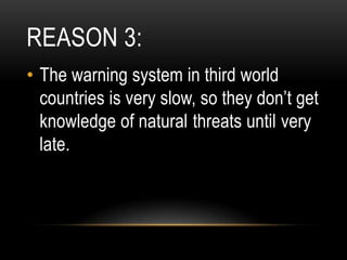 REASON 3:
• The warning system in third world
  countries is very slow, so they don’t get
  knowledge of natural threats until very
  late.
 