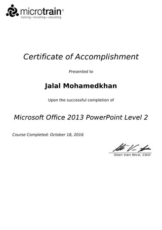 Certificate of Accomplishment
Presented to
Jalal Mohamedkhan
Upon the successful completion of
Microsoft Office 2013 PowerPoint Level 2
Course Completed: October 18, 2016
Powered by TCPDF (www.tcpdf.org)
 