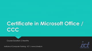 Certificate in Microsoft Office /
CCC
Course Duration: 2 Months
Institute of Computer Training - ICT / www.ictweb.in
 