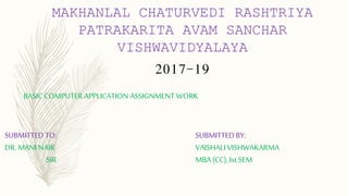 MAKHANLAL CHATURVEDI RASHTRIYA
PATRAKARITA AVAM SANCHAR
VISHWAVIDYALAYA
2017-19
BASIC COMPUTER APPLICATION ASSIGNMENT WORK
SUBMITTED TO:
DR. MANI NAIR
SIR
SUBMITTED BY:
VAISHALI VISHWAKARMA
MBA (CC), Ist SEM
 