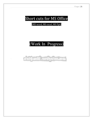 Page |1




Short cuts for MS Office
   (MS word, MS excel, MS Ppt)




  (Work In Progress)
 