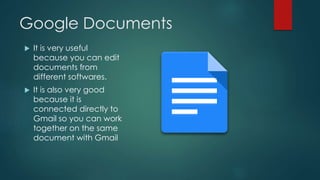Google Documents
 It is very useful
because you can edit
documents from
different softwares.
 It is also very good
because it is
connected directly to
Gmail so you can work
together on the same
document with Gmail
 