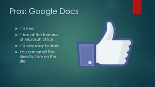 Pros: Google Docs
 It is free.
 It has all the features
of Microsoft office.
 It is very easy to learn
 You can email files
directly from on the
site
 