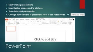 PowerPoint
 Easily make presentations
 Insert tables, shapes and/or pictures
 Time slides and presentation
 Change from viewer’s to presenter’s view to see notes made
 