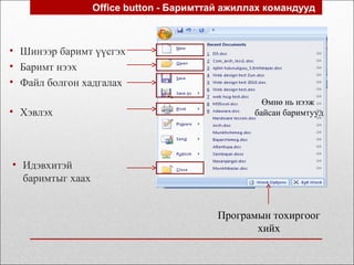 • Шинээр баримт үүсгэх
• Баримт нээх
• Файл болгон хадгалах
Office button - Баримттай ажиллах командууд
• Хэвлэх
• Идэвхитэй
баримтыг хаах
Өмнө нь нээж
байсан баримтууд
Програмын тохиргоог
хийх
 