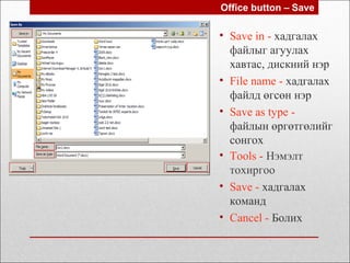 • Save in - хадгалах
файлыг агуулах
хавтас, дискний нэр
• File name - хадгалах
файлд өгсөн нэр
• Save as type -
файлын өргөтгөлийг
сонгох
Office button – Save
• Tools - Нэмэлт
тохиргоо
• Save - хадгалах
команд
• Cancel - Болих
 