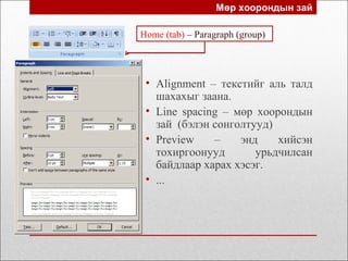 Мөр хоорондын зай
• Alignment – текстийг аль талд
шахахыг заана.
• Line spacing – мөр хоорондын
зай (бэлэн сонголтууд)
• Preview – энд хийсэн
тохиргоонууд урьдчилсан
байдлаар харах хэсэг.
• ...
Home (tab) – Paragraph (group)
 