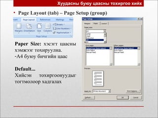 Хуудасны буюу цаасны тохиргоо хийх
• Page Layout (tab) – Page Setup (group)
Paper Size: хэсэгт цаасны
хэмжээг тохируулна.
-A4 буюу бичгийн цаас
Default...
Хийсэн тохиргоонуудыг
тогтмолоор хадгалах
 