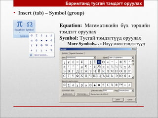 Баримтанд тусгай тэмдэгт оруулах
• Insert (tab) – Symbol (group)
Equation: Математикийн бүх төрлийн
тэмдэгт оруулах
Symbol: Тусгай тэмдэгтүүд оруулах
More Symbols… : Илүү олон тэмдэгтүүд
 