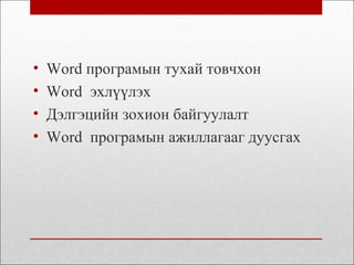 • Word програмын тухай товчхон
• Word эхлүүлэх
• Дэлгэцийн зохион байгуулалт
• Word програмын ажиллагааг дуусгах
 