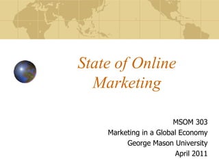 State of Online Marketing,[object Object],MSOM 303,[object Object],Marketing in a Global Economy ,[object Object],George Mason University,[object Object],April 2011,[object Object]