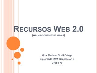 RECURSOS WEB 2.0
(APLICACIONES EDUCATIVAS)
Mtra. Mariana Scull Ortega
Diplomado IAVA Generación 9
Grupo 70
 