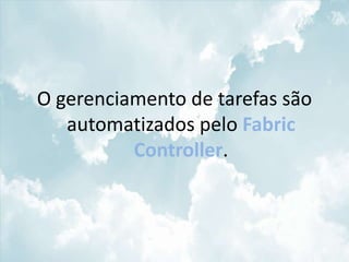 O gerenciamento de tarefas são
   automatizados pelo Fabric
          Controller.
 