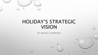 HOLIDAY’S STRATEGIC
VISION
BY MARIA CHAMPION
 