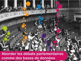 Aborder les débats parlementaires
comme des bases de données
 