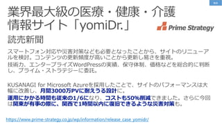 業界最大級の医療・健康・介護
情報サイト「yomiDr.」
https://www.prime-strategy.co.jp/wp/information/release_case_yomidr/
月間3000万PVに耐えうる設計
運用にかかる時間も従来の1/6に コストも50％削減
関東が有事の際に、関西で1時間以内に復旧できるような災害対策
事例
 