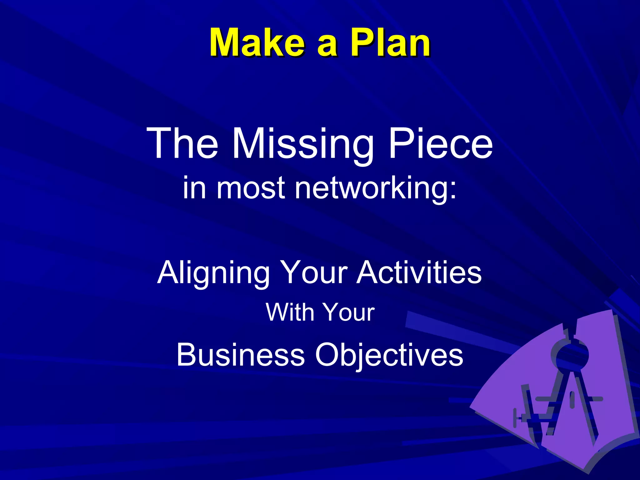 Make a PlanMake a Plan
The Missing Piece
in most networking:
Aligning Your Activities
With Your
Business Objectives
 