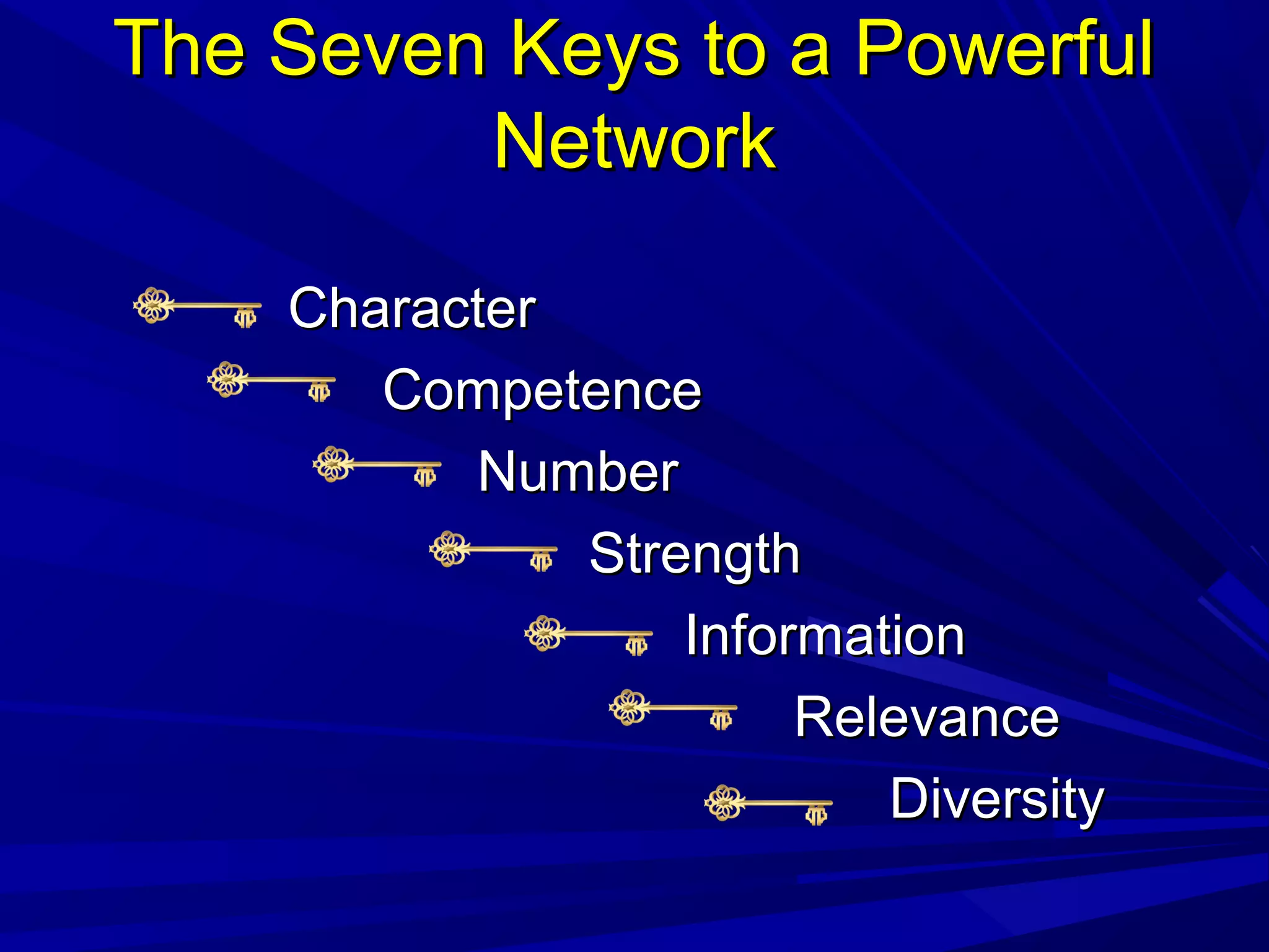 The Seven Keys to a PowerfulThe Seven Keys to a Powerful
NetworkNetwork
CharacterCharacter
CompetenceCompetence
NumberNumber
StrengthStrength
InformationInformation
RelevanceRelevance
DiversityDiversity
 
