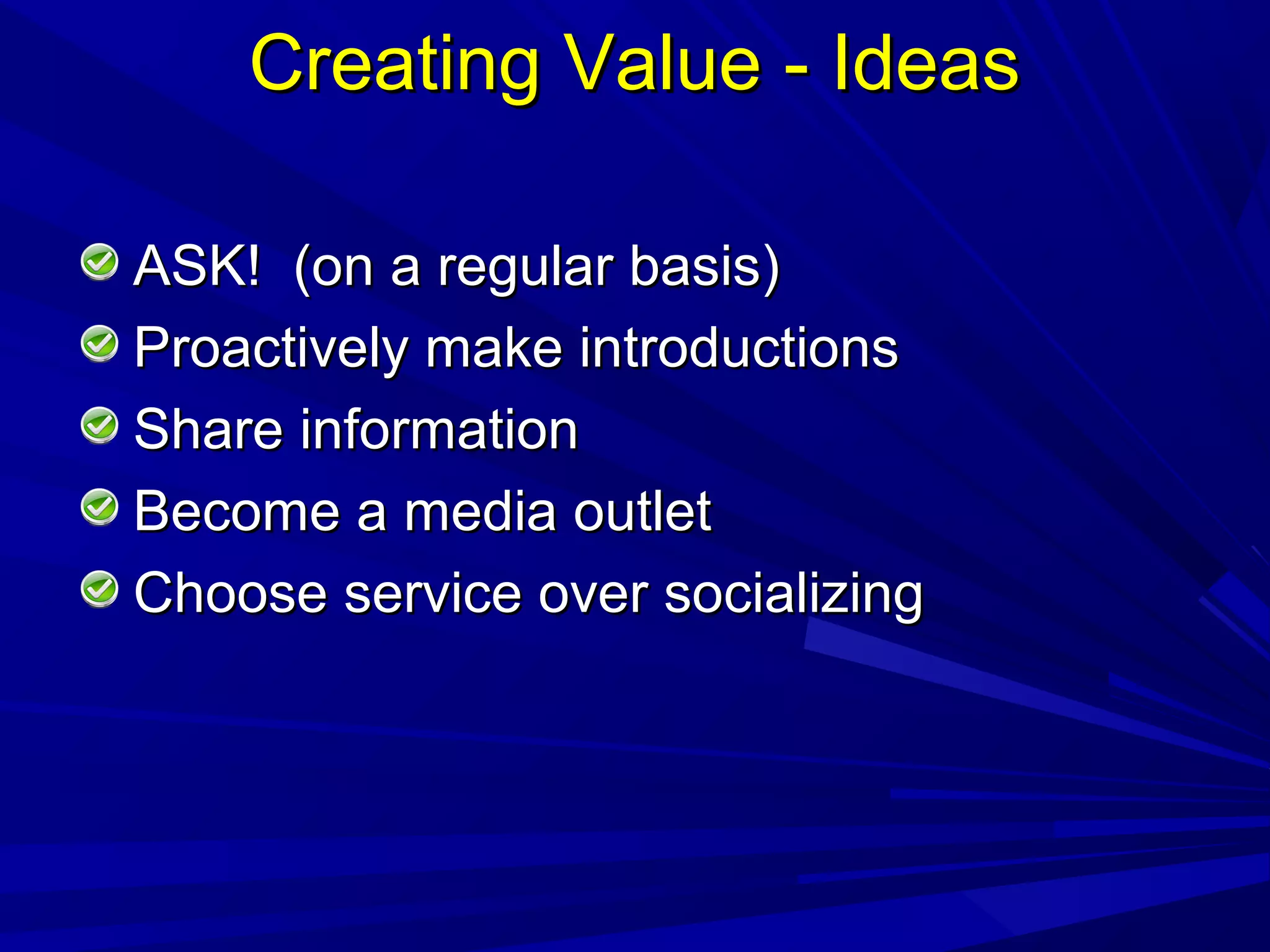Creating Value - IdeasCreating Value - Ideas
ASK! (on a regular basis)ASK! (on a regular basis)
Proactively make introductionsProactively make introductions
Share informationShare information
Become a media outletBecome a media outlet
Choose service over socializingChoose service over socializing
 