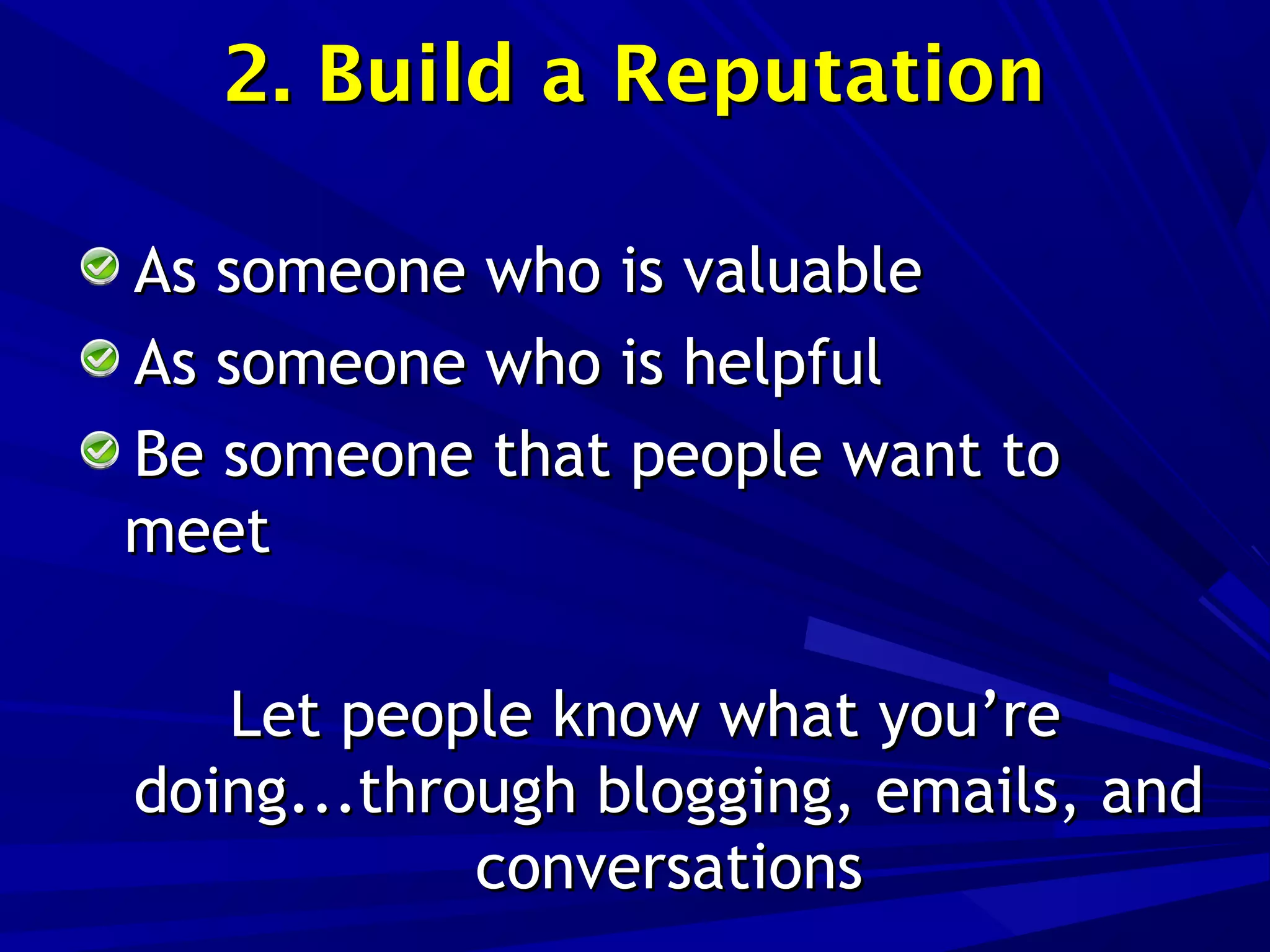 2. Build a Reputation2. Build a Reputation
As someone who is valuableAs someone who is valuable
As someone who is helpfulAs someone who is helpful
Be someone that people want toBe someone that people want to
meetmeet
Let people know what you’reLet people know what you’re
doing...through blogging, emails, anddoing...through blogging, emails, and
conversationsconversations
 
